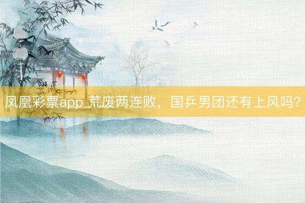 凤凰彩票app 荒废两连败，国乒男团还有上风吗？