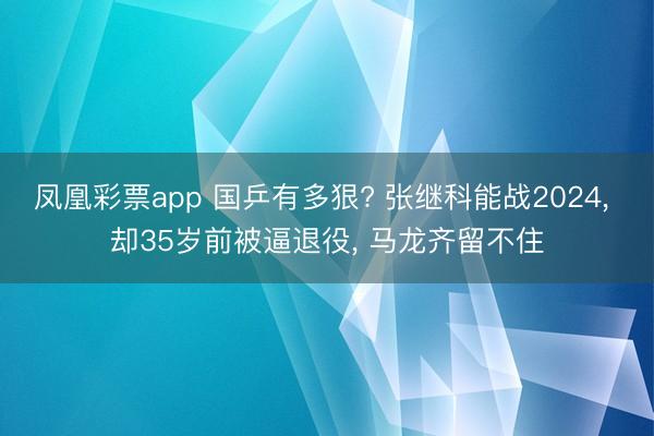 凤凰彩票app 国乒有多狠? 张继科能战2024, 却35岁前被逼退役, 马龙齐留不住