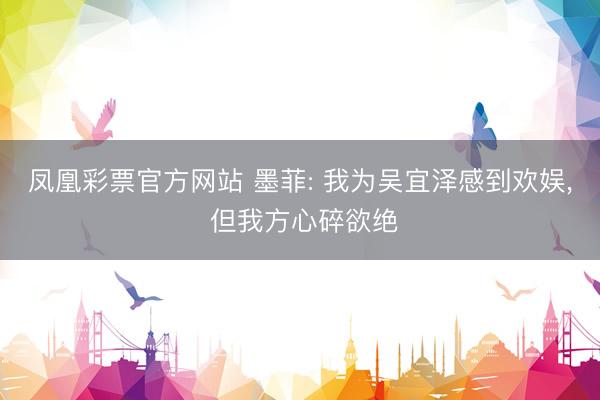 凤凰彩票官方网站 墨菲: 我为吴宜泽感到欢娱, 但我方心碎欲绝