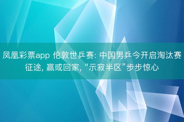 凤凰彩票app 伦敦世乒赛: 中国男乒今开启淘汰赛征途, 赢或回家, “示寂半区”步步惊心