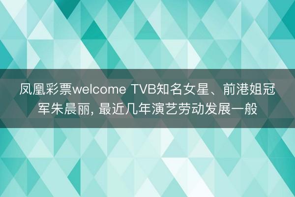 凤凰彩票welcome TVB知名女星、前港姐冠军朱晨丽, 最近几年演艺劳动发展一般