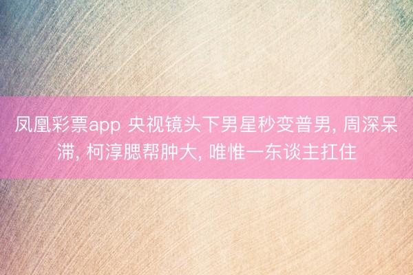 凤凰彩票app 央视镜头下男星秒变普男, 周深呆滞, 柯淳腮帮肿大, 唯惟一东谈主扛住