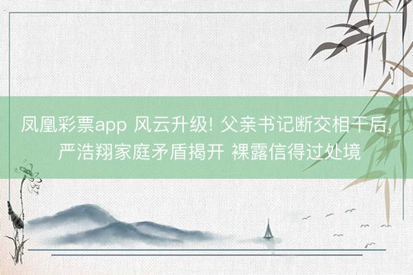 凤凰彩票app 风云升级! 父亲书记断交相干后, 严浩翔家庭矛盾揭开 裸露信得过处境
