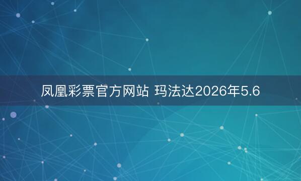 凤凰彩票官方网站 玛法达2026年5.6