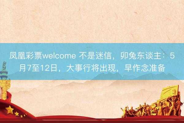 凤凰彩票welcome 不是迷信，卯兔东谈主：5月7至12日，大事行将出现，早作念准备