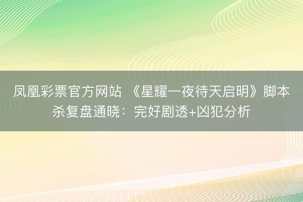 凤凰彩票官方网站 《星耀一夜待天启明》脚本杀复盘通晓：完好剧透+凶犯分析