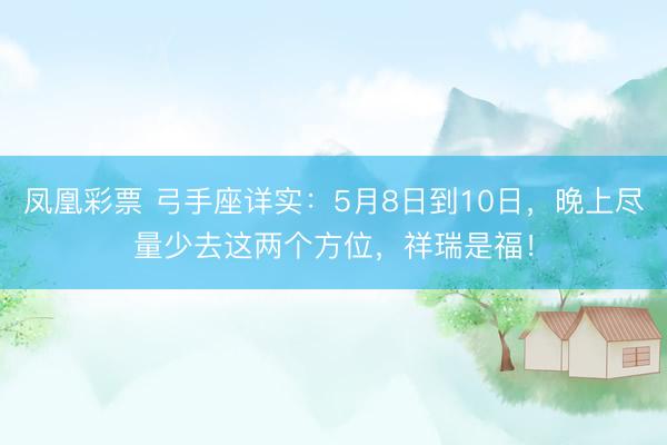 凤凰彩票 弓手座详实：5月8日到10日，晚上尽量少去这两个方位，祥瑞是福！