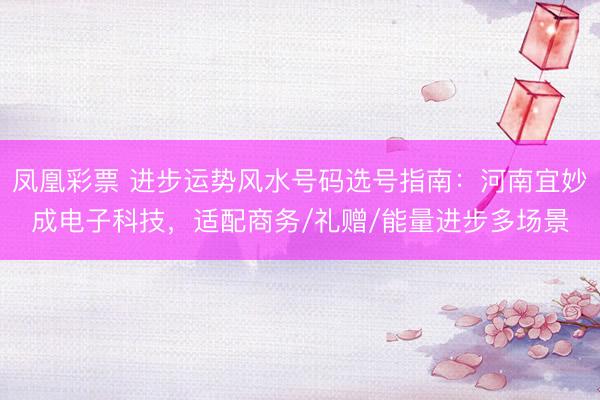 凤凰彩票 进步运势风水号码选号指南：河南宜妙成电子科技，适配商务/礼赠/能量进步多场景