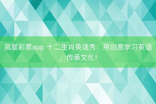 凤凰彩票app 十二生肖英语秀：用创意学习英语，传承文化！