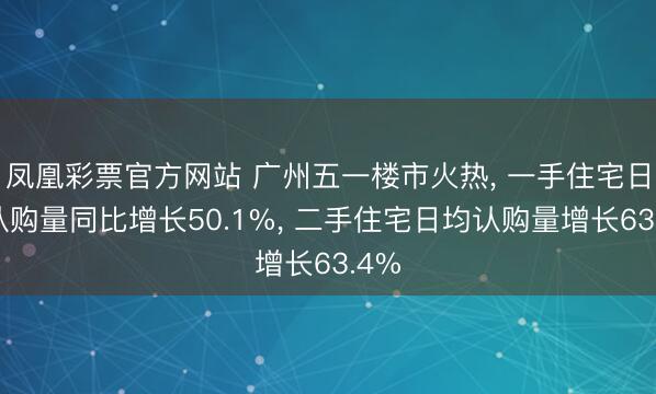 凤凰彩票官方网站 广州五一楼市火热, 一手住宅日均认购量同比增长50.1%, 二手住宅日均认购量增长63.4%