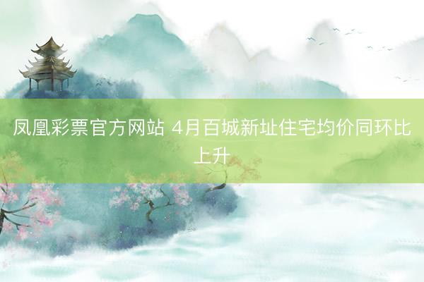 凤凰彩票官方网站 4月百城新址住宅均价同环比上升
