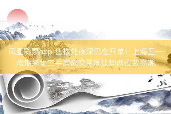 凤凰彩票app 售楼处夜深仍在开单！上海五一假期新址二手房成交量同比均两位数高潮