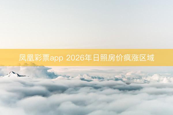 凤凰彩票app 2026年日照房价疯涨区域