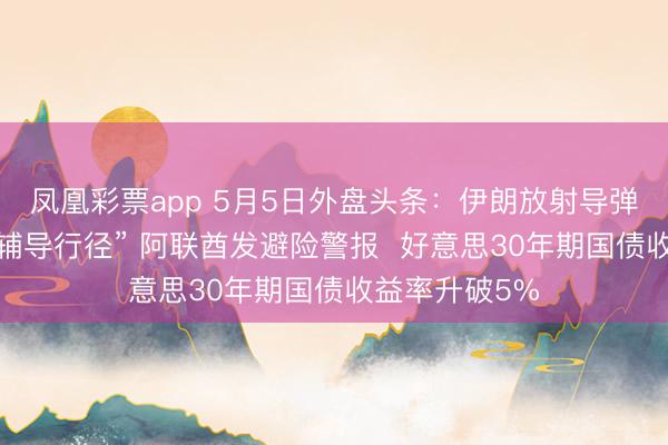 凤凰彩票app 5月5日外盘头条：伊朗放射导弹回报特朗普“辅导行径” 阿联酋发避险警报  好意思30年期国债收益率升破5%