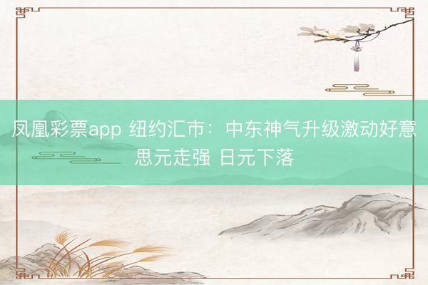 凤凰彩票app 纽约汇市：中东神气升级激动好意思元走强 日元下落