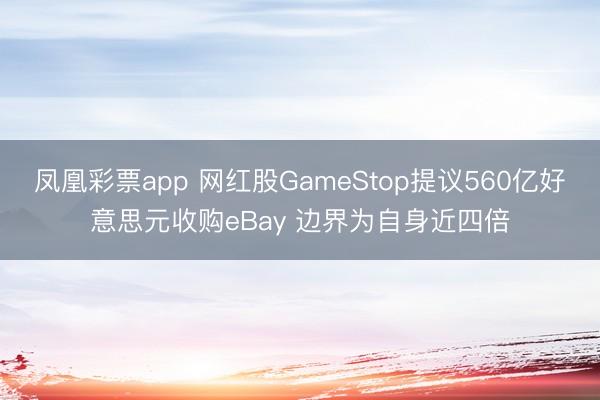 凤凰彩票app 网红股GameStop提议560亿好意思元收购eBay 边界为自身近四倍