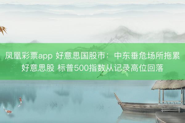 凤凰彩票app 好意思国股市：中东垂危场所拖累好意思股 标普500指数从记录高位回落