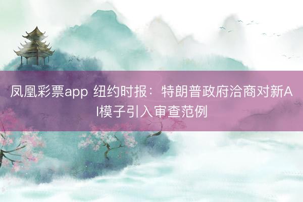 凤凰彩票app 纽约时报：特朗普政府洽商对新AI模子引入审查范例