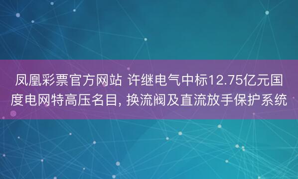 凤凰彩票官方网站 许继电气中标12.75亿元国度电网特高压名目, 换流阀及直流放手保护系统