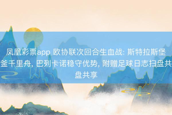 凤凰彩票app 欧协联次回合生血战: 斯特拉斯堡破釜千里舟, 巴列卡诺稳守优势, 附赠足球日志扫盘共享