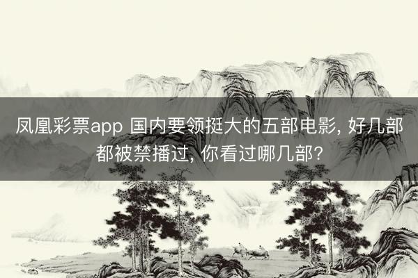 凤凰彩票app 国内要领挺大的五部电影, 好几部都被禁播过, 你看过哪几部?